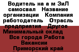 Водитель на а/м ЗиЛ самосвал › Название организации ­ Компания-работодатель › Отрасль предприятия ­ Другое › Минимальный оклад ­ 1 - Все города Работа » Вакансии   . Приморский край,Спасск-Дальний г.